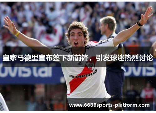皇家马德里宣布签下新前锋，引发球迷热烈讨论