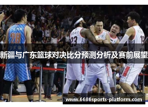 新疆与广东篮球对决比分预测分析及赛前展望
