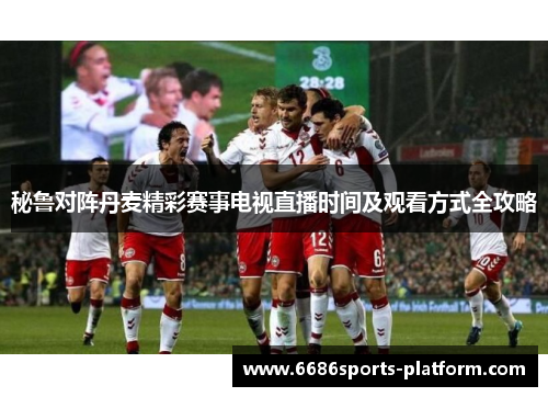 秘鲁对阵丹麦精彩赛事电视直播时间及观看方式全攻略