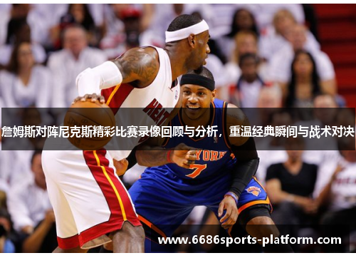 詹姆斯对阵尼克斯精彩比赛录像回顾与分析，重温经典瞬间与战术对决