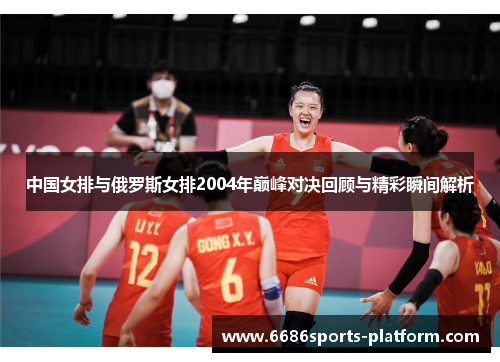 中国女排与俄罗斯女排2004年巅峰对决回顾与精彩瞬间解析